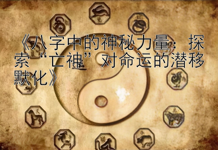 《八字中的神秘力量：探索“亡神”对命运的潜移默化》