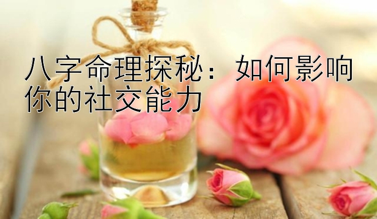 八字命理探秘：如何影响你的社交能力