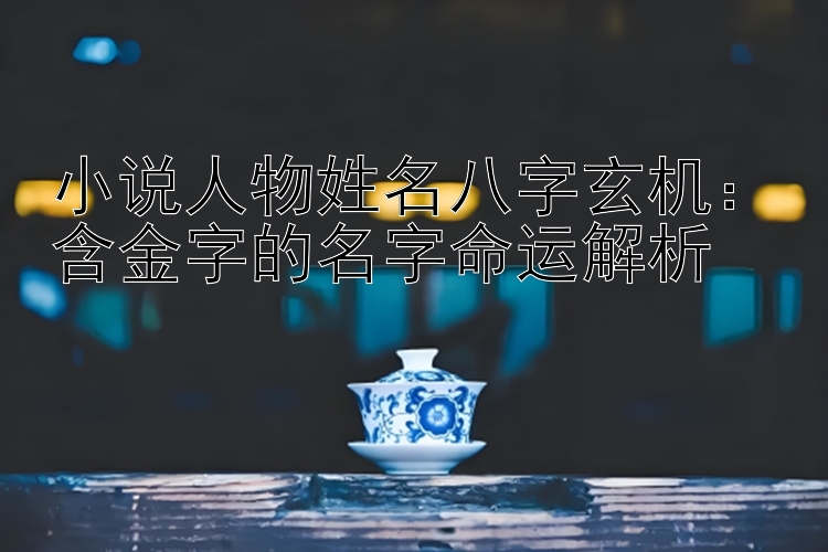 小说人物姓名八字玄机：含金字的名字命运解析