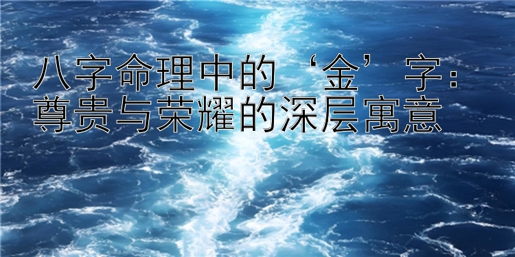 八字命理中的‘金’字：尊贵与荣耀的深层寓意