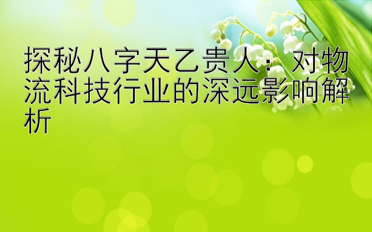 探秘八字天乙贵人：对物流科技行业的深远影响解析