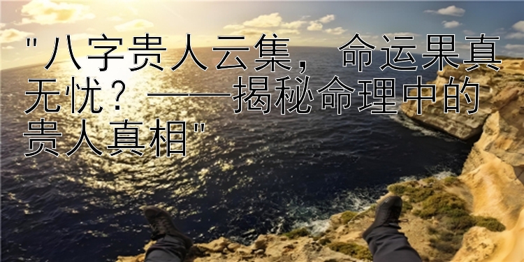 八字贵人云集，命运果真无忧？——揭秘命理中的贵人真相