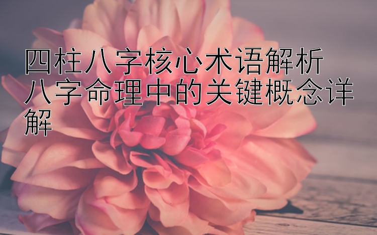 四柱八字核心术语解析  
八字命理中的关键概念详解