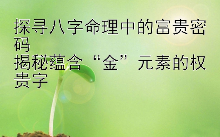 探寻八字命理中的富贵密码  
揭秘蕴含“金”元素的权贵字