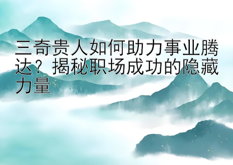 三奇贵人如何助力事业腾达？揭秘职场成功的隐藏力量