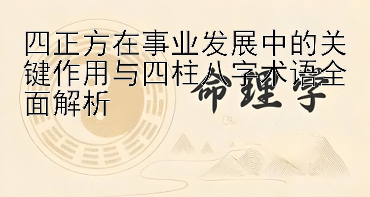 四正方在事业发展中的关键作用与四柱八字术语全面解析